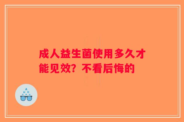 成人益生菌使用多久才能见效?不看后悔的 成人益生菌使用多久才能见效?不看后悔的