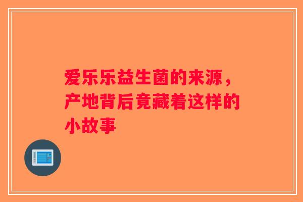 爱乐乐益生菌的来源，产地背后竟藏着这样的小故事