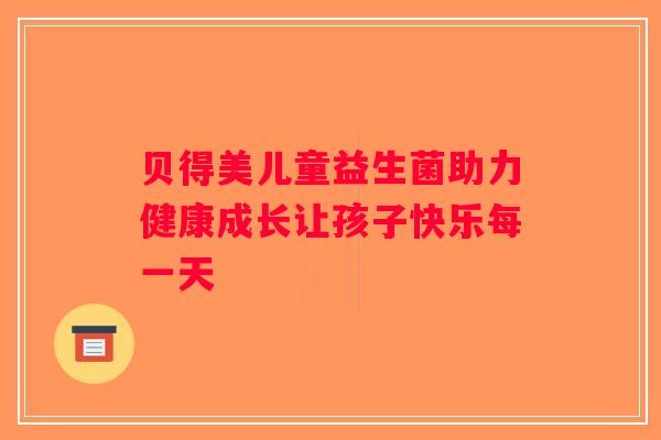 贝得美儿童益生菌助力健康成长让孩子快乐每一天 贝得美儿童益生菌助力健康成长让孩子快乐每一天