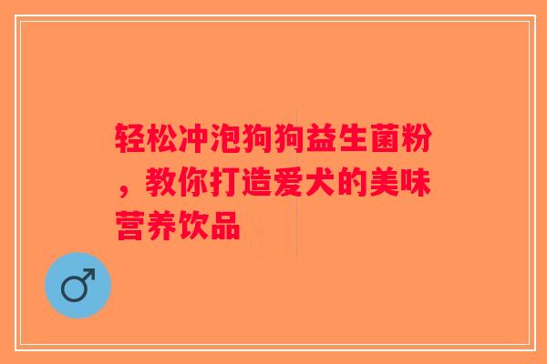 轻松冲泡狗狗益生菌粉,教你打造爱犬的美味营养饮品 轻松冲泡狗狗益生菌粉,教你打造爱犬的美味营养饮品