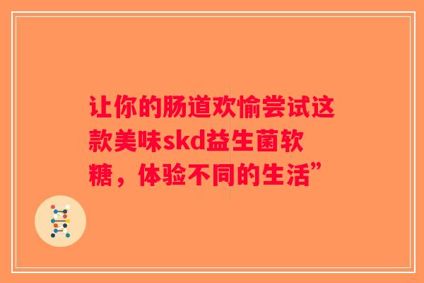 让你的肠道欢愉尝试这款美味skd益生菌软糖，体验不同的生活”