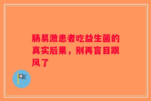 肠易激患者吃益生菌的真实后果,别再盲目跟风了 肠易激患者吃益生菌的真实后果,别再盲目跟风了