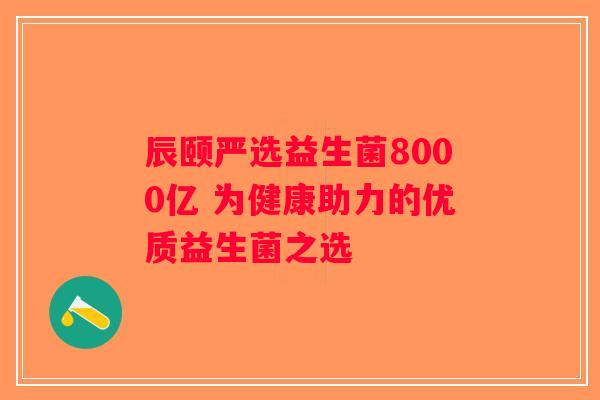 辰颐严选益生菌8000亿 为健康助力的优质益生菌之选 辰颐严选益生菌8000亿 为健康助力的优质益生菌之选