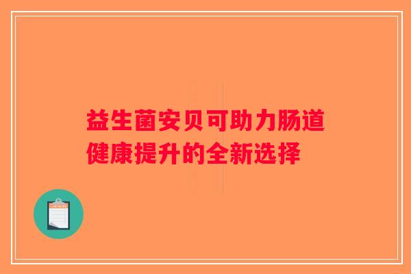 益生菌安贝可助力肠道健康提升的全新选择 益生菌安贝可助力肠道健康提升的全新选择