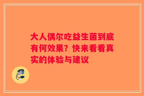 大人偶尔吃益生菌到底有何效果?快来看看真实的体验与建议 大人偶尔吃益生菌到底有何效果?快来看看真实的体验与建议
