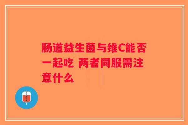 肠道益生菌与维C能否一起吃 两者同服需注意什么 肠道益生菌与维C能否一起吃 两者同服需注意什么