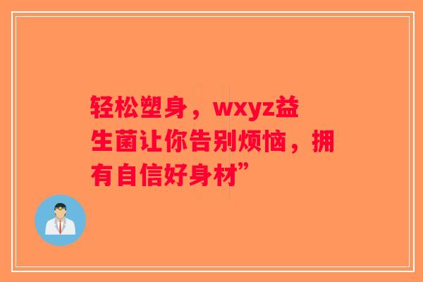 轻松塑身,wxyz益生菌让你告别烦恼,拥有自信好身材” 轻松塑身,wxyz益生菌让你告别烦恼,拥有自信好身材”