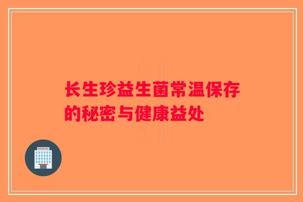长生珍益生菌常温保存的秘密与健康益处 长生珍益生菌常温保存的秘密与健康益处