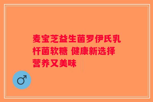麦宝芝益生菌罗伊氏乳杆菌软糖 健康新选择营养又美味 麦宝芝益生菌罗伊氏乳杆菌软糖 健康新选择营养又美味