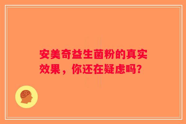 安美奇益生菌粉的真实效果,你还在疑虑吗? 安美奇益生菌粉的真实效果,你还在疑虑吗?