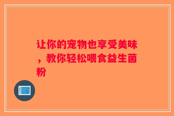 让你的宠物也享受美味,教你轻松喂食益生菌粉 让你的宠物也享受美味,教你轻松喂食益生菌粉