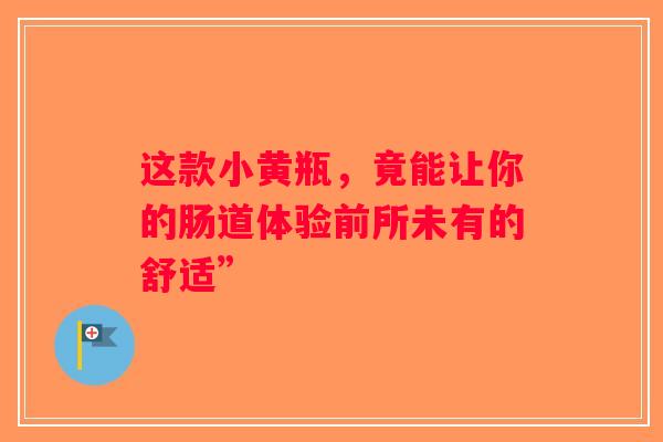 这款小黄瓶,竟能让你的肠道体验前所未有的舒适” 这款小黄瓶,竟能让你的肠道体验前所未有的舒适”