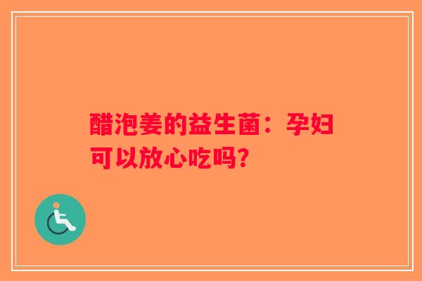 醋泡姜的益生菌:孕妇可以放心吃吗? 醋泡姜的益生菌:孕妇可以放心吃吗?