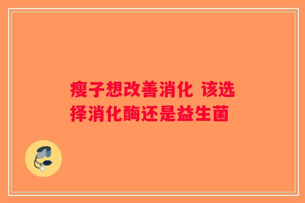 瘦子想改善消化 该选择消化酶还是益生菌 瘦子想改善消化 该选择消化酶还是益生菌