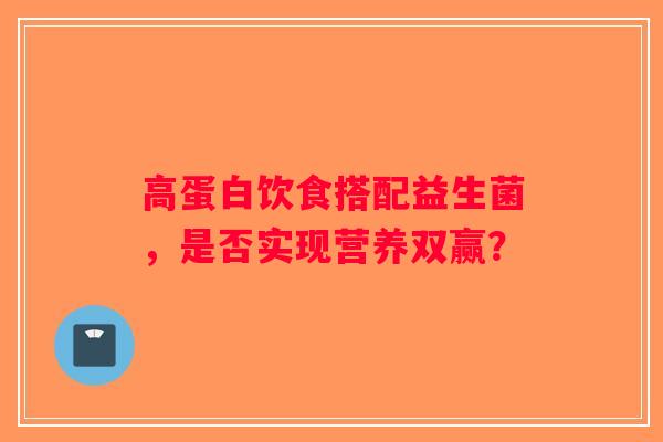 高蛋白饮食搭配益生菌,是否实现营养双赢? 高蛋白饮食搭配益生菌,是否实现营养双赢?