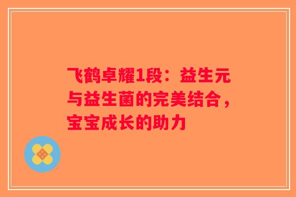 飞鹤卓耀1段:益生元与益生菌的完美结合,宝宝成长的助力 飞鹤卓耀1段:益生元与益生菌的完美结合,宝宝成长的助力