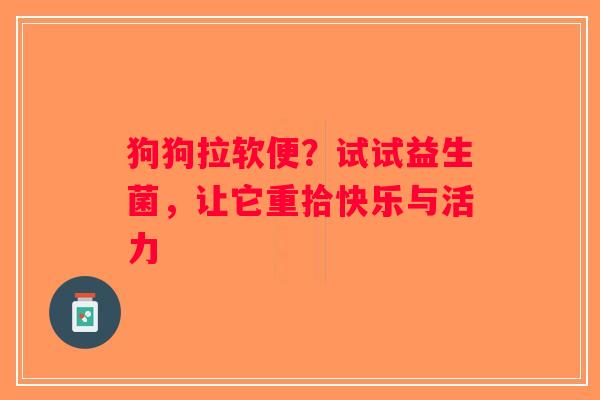 狗狗拉软便?试试益生菌,让它重拾快乐与活力 狗狗拉软便?试试益生菌,让它重拾快乐与活力