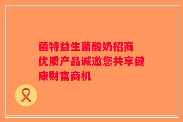 菌特益生菌酸奶招商 优质产品诚邀您共享健康财富商机 菌特益生菌酸奶招商 优质产品诚邀您共享健康财富商机