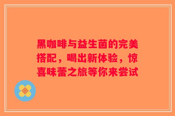 黑咖啡与益生菌的完美搭配,喝出新体验,惊喜味蕾之旅等你来尝试 黑咖啡与益生菌的完美搭配,喝出新体验,惊喜味蕾之旅等你来尝试