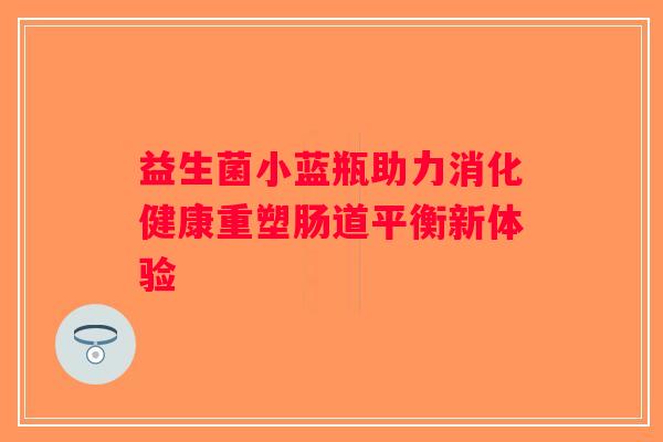益生菌小蓝瓶助力消化健康重塑肠道平衡新体验 益生菌小蓝瓶助力消化健康重塑肠道平衡新体验