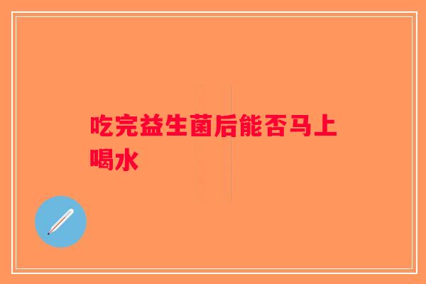 吃完益生菌后能否马上喝水 吃完益生菌后能否马上喝水