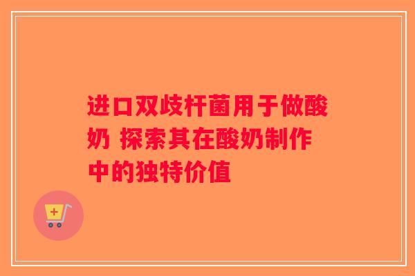进口双歧杆菌用于做酸奶 探索其在酸奶制作中的独特价值 进口双歧杆菌用于做酸奶 探索其在酸奶制作中的独特价值