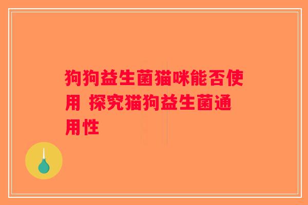 狗狗益生菌猫咪能否使用 探究猫狗益生菌通用性 狗狗益生菌猫咪能否使用 探究猫狗益生菌通用性
