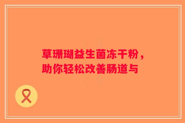 草珊瑚益生菌冻干粉,助你轻松改善肠道与 草珊瑚益生菌冻干粉,助你轻松改善肠道与