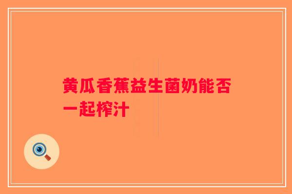 黄瓜香蕉益生菌奶能否一起榨汁 黄瓜香蕉益生菌奶能否一起榨汁