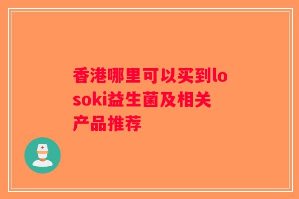 香港哪里可以买到losoki益生菌及相关产品推荐 香港哪里可以买到losoki益生菌及相关产品推荐