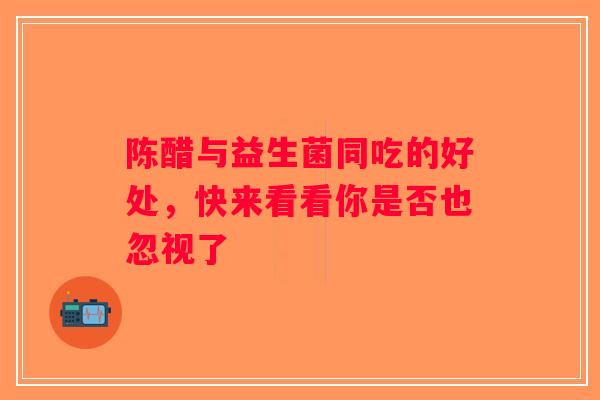 陈醋与益生菌同吃的好处,快来看看你是否也忽视了 陈醋与益生菌同吃的好处,快来看看你是否也忽视了