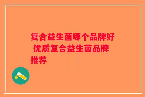 复合益生菌哪个品牌好 优质复合益生菌品牌推荐 复合益生菌哪个品牌好 优质复合益生菌品牌推荐