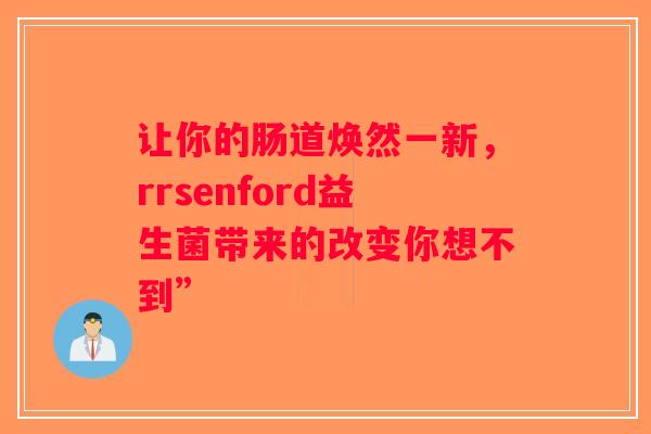 让你的肠道焕然一新,rrsenford益生菌带来的改变你想不到” 让你的肠道焕然一新,rrsenford益生菌带来的改变你想不到”