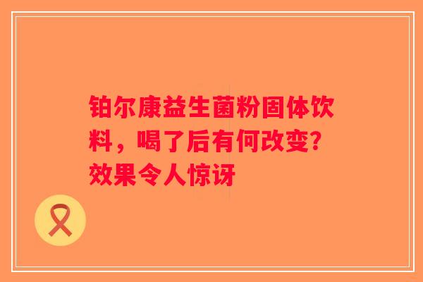 铂尔康益生菌粉固体饮料,喝了后有何改变?效果令人惊讶 铂尔康益生菌粉固体饮料,喝了后有何改变?效果令人惊讶